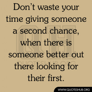 waste your time giving someone a second chance, when there is someone ...