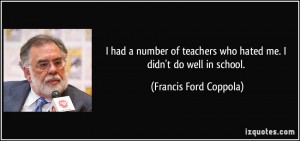 ... who hated me. I didn't do well in school. - Francis Ford Coppola