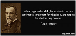... for what he is, and respect for what he may become. - Louis Pasteur