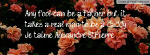 Any fool can be a father, but it takes a real man to be a daddy ..Je t ...