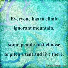 Everyone has to climb ignorant mountain, some people just choose to ...