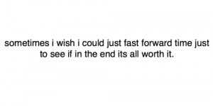 Sometimes i wish i could just fast forward time just to see if in the ...