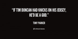 If Tim Duncan had Knicks on his jersey, he'd be a god.”