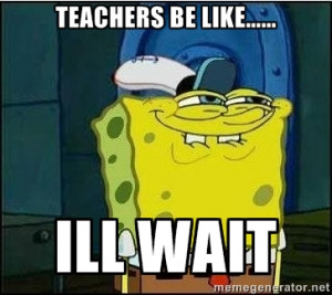 Spongebob Face - teachers be like..... ill wait
