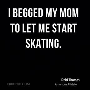 Debi Thomas - I begged my mom to let me start skating.