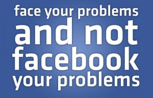 Face your problems and not facebook your problems.