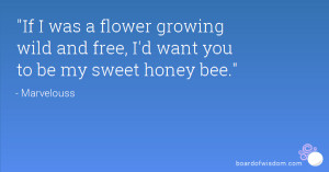 If I was a flower growing wild and free, I'd want you to be my sweet ...