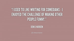 used to like writing for comedians - I enjoyed the challenge of ...
