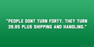 People dont turn forty. They turn 39.95 plus shipping and handling ...