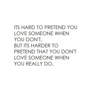 to pretend you love someone when you don't, but its harder to pretend ...