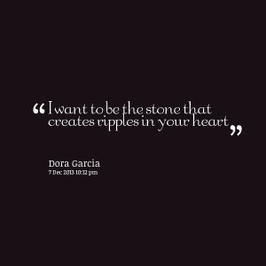 Quotes Picture: i want to be the stone that creates ripples in your ...