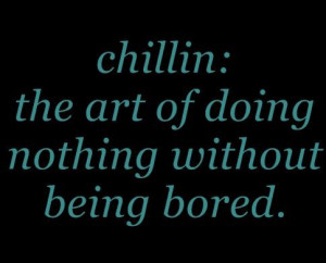 Chillin: the art of doing nothing without being bored.