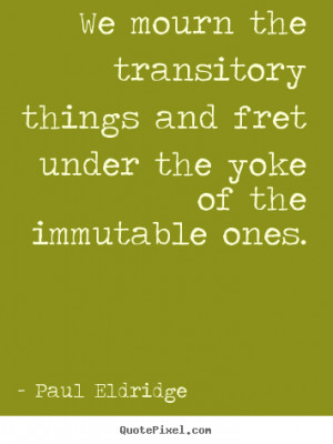 ... mourn the transitory things and fret under.. Paul Eldridge life quotes