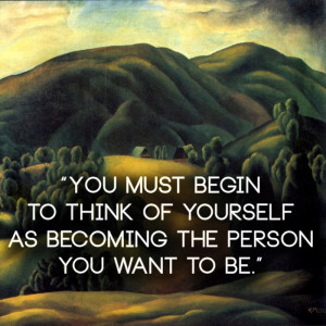 You must begin to think of yourself as becoming the person you want to ...