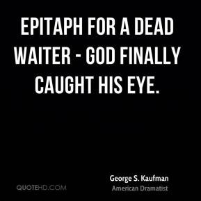 George S. Kaufman - Epitaph for a dead waiter - God finally caught his ...