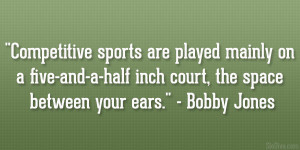 ... and-a-half inch court, the space between your ears.” – Bobby Jones