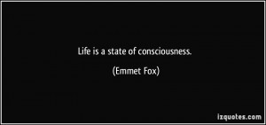 Life is a state of consciousness. - Emmet Fox