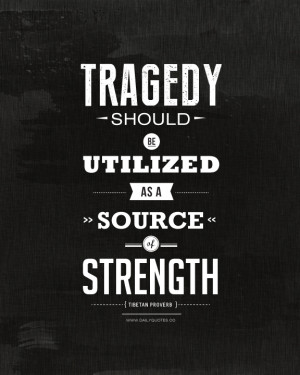 Tragedy should be utilized as a source of strength. ~ Tibetan Proverb