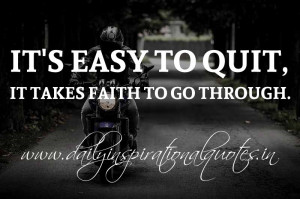 It’s easy to quit, it takes faith to go through. ~ Anonymous