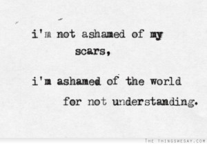 ... not ashamed of my scars I'm ashamed of the world for not understanding