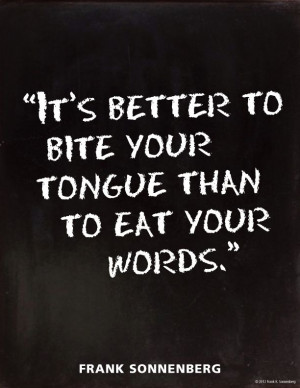 It's better to bite your tongue than eat your words.