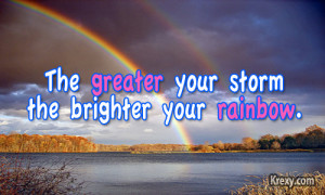 The greater your storm the brighter your rainbow