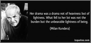... not the burden but the unbearable lightness of being. - Milan Kundera