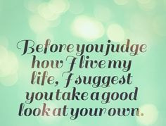 ... live my life, I suggest you take a good look at your own. #quotes More