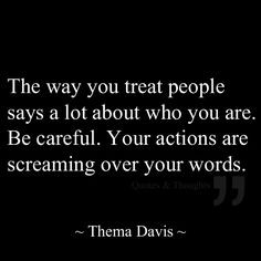 The way you treat people says a lot about who you are. Be careful ...