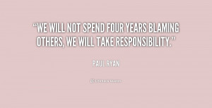 ... not spend four years blaming others, we will take responsibility