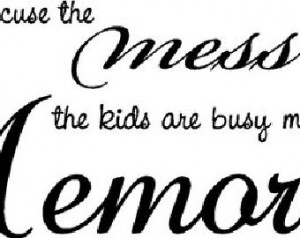 Quote-Please Excuse The Mess The Kids Are Busy Making Memories-special ...