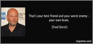 That's your best friend and your worst enemy - your own brain. - Fred ...