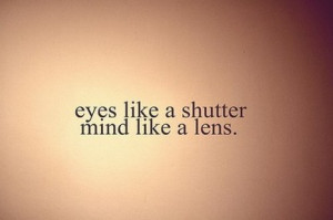 Eyes like a shutter, mind like a lens.