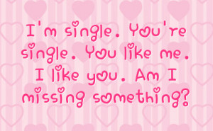 single. You're single. You like me. I like you. Am I missing ...