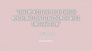 have my kids every Friday through Monday, and I don't leave them the ...