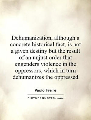 Dehumanization, although a concrete historical fact, is not a given ...