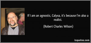 If I am an agnostic, Calyxa, it's because I'm also a realist. - Robert ...