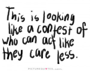 ... like a contest of who can act like they care less Picture Quote #1