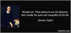 ... that trouble the quiet and tranquillity of thy life. - Jeremy Taylor