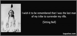 ... was the last man of my tribe to surrender my rifle. - Sitting Bull
