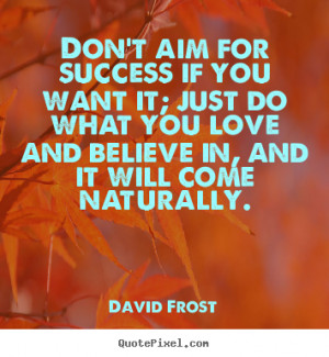 Don't aim for success if you want it; just do what you love and ...