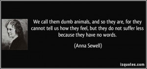 ... but they do not suffer less because they have no words. - Anna Sewell