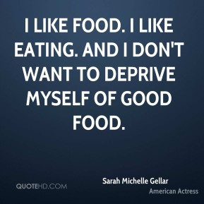 Sarah Michelle Gellar - I like food. I like eating. And I don't want ...