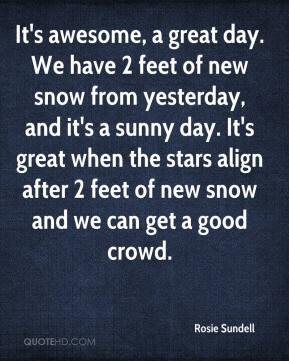 Rosie Sundell - It's awesome, a great day. We have 2 feet of new snow ...