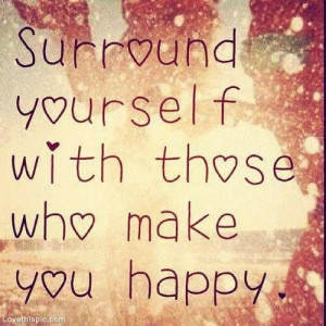 Surround yourself with those who make you happy