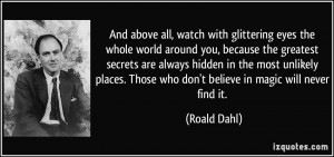 And above all, watch with glittering eyes the whole world around you ...
