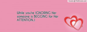 while you're ignoring her someone is begging for her attention ...
