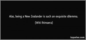 Alas, being a New Zealander is such an exquisite dilemma. - Witi ...