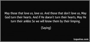 May those that love us, love us. And those that don't love us, May God ...