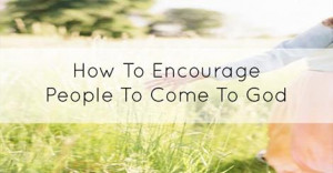 How To Encourage People To Come To God Without Sounding Like A 